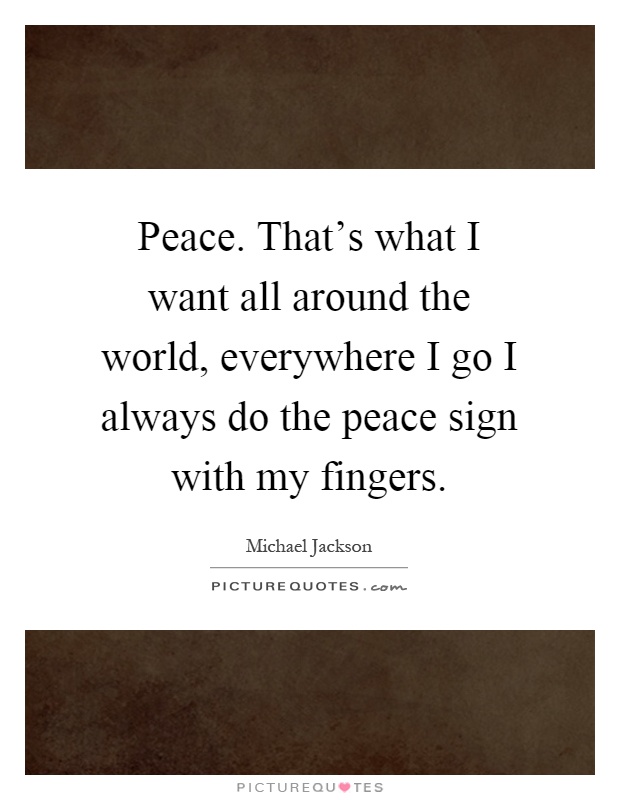 Peace. That's what I want all around the world, everywhere I go I always do the peace sign with my fingers Picture Quote #1