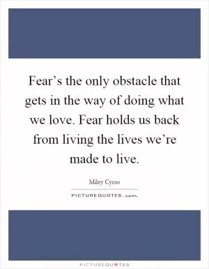 Fear’s the only obstacle that gets in the way of doing what we love. Fear holds us back from living the lives we’re made to live Picture Quote #1