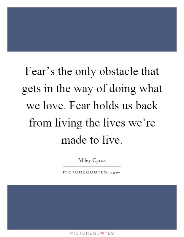 Fear's the only obstacle that gets in the way of doing what we love. Fear holds us back from living the lives we're made to live Picture Quote #1