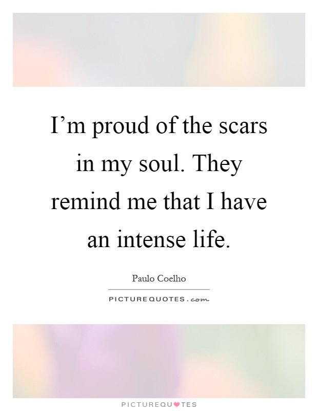 I'm proud of the scars in my soul. They remind me that I have an intense life Picture Quote #1