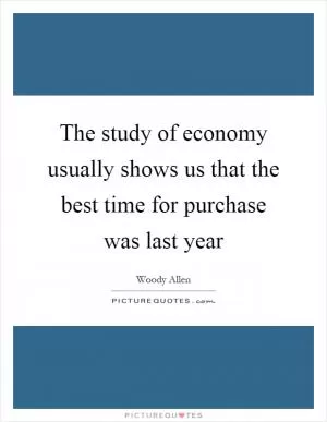 The study of economy usually shows us that the best time for purchase was last year Picture Quote #1