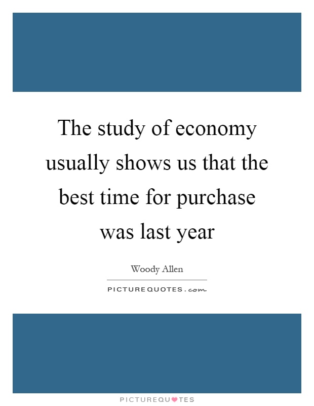 The study of economy usually shows us that the best time for purchase was last year Picture Quote #1