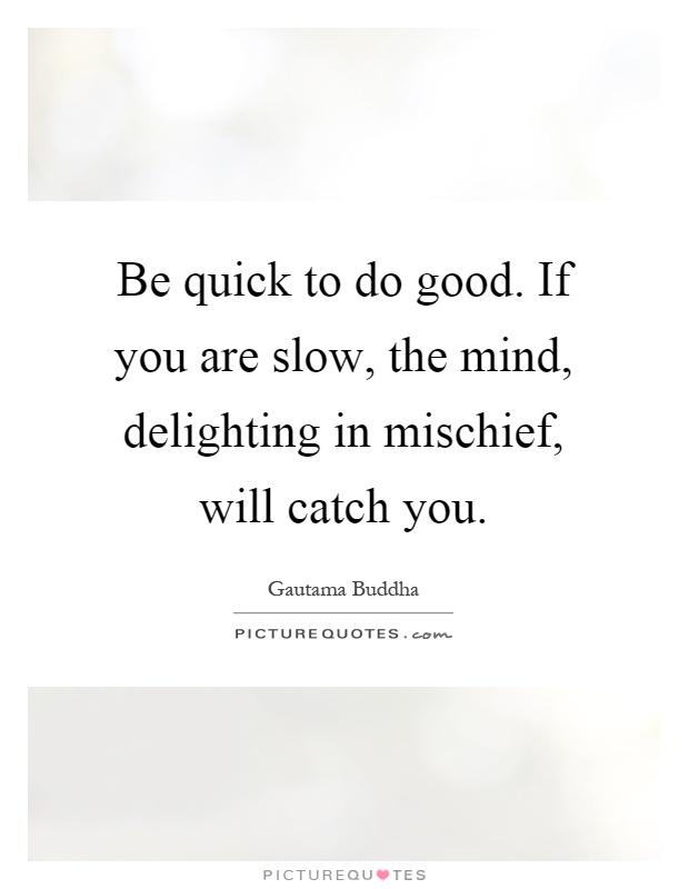 Be quick to do good. If you are slow, the mind, delighting in mischief, will catch you Picture Quote #1