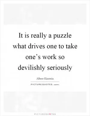 It is really a puzzle what drives one to take one’s work so devilishly seriously Picture Quote #1