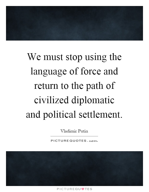 We must stop using the language of force and return to the path of civilized diplomatic and political settlement Picture Quote #1