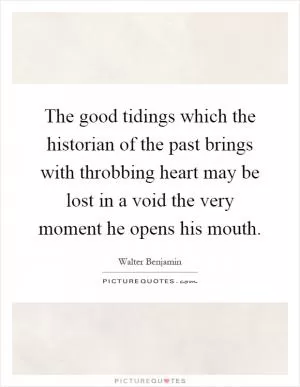 The good tidings which the historian of the past brings with throbbing heart may be lost in a void the very moment he opens his mouth Picture Quote #1