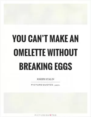 You can’t make an omelette without breaking eggs Picture Quote #1