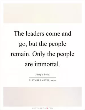 The leaders come and go, but the people remain. Only the people are immortal Picture Quote #1