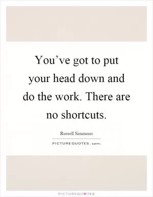 You’ve got to put your head down and do the work. There are no shortcuts Picture Quote #1