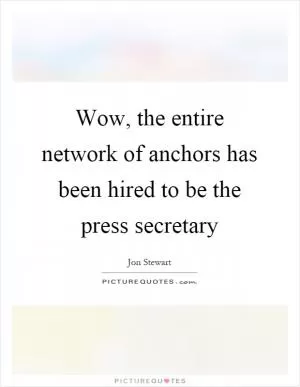 Wow, the entire network of anchors has been hired to be the press secretary Picture Quote #1