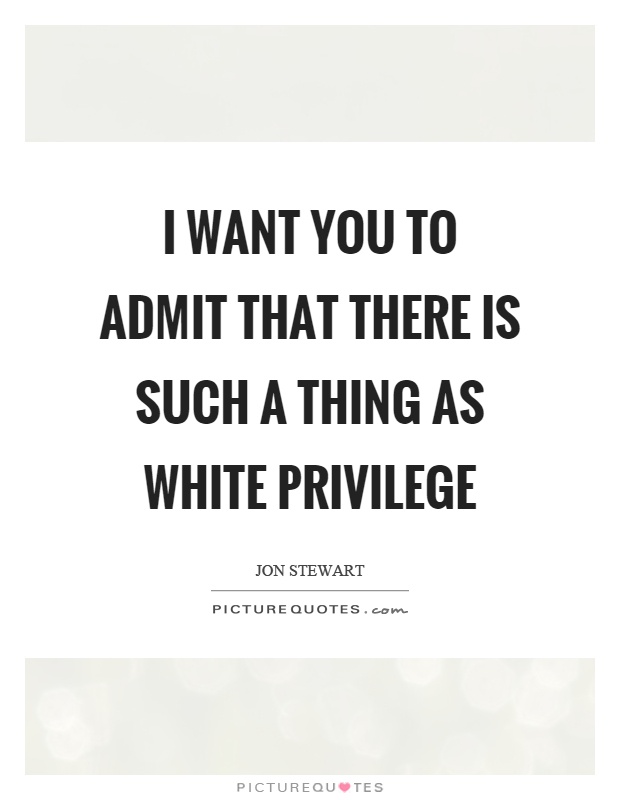 I want you to admit that there is such a thing as white privilege Picture Quote #1
