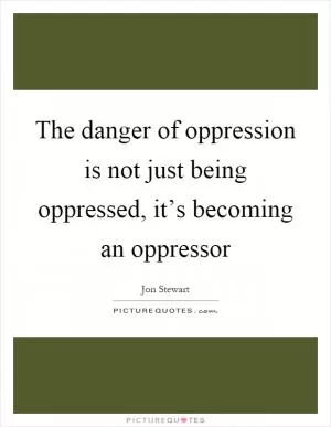 The danger of oppression is not just being oppressed, it’s becoming an oppressor Picture Quote #1