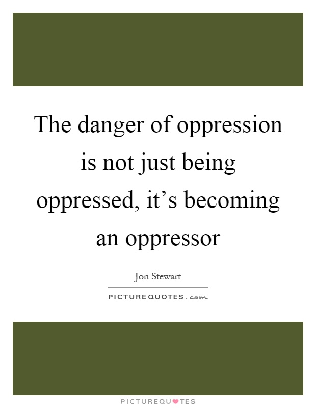 The danger of oppression is not just being oppressed, it's becoming an oppressor Picture Quote #1