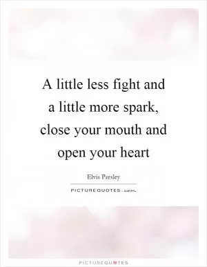 A little less fight and a little more spark, close your mouth and open your heart Picture Quote #1