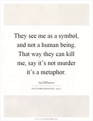 They see me as a symbol, and not a human being. That way they can kill me, say it’s not murder it’s a metaphor Picture Quote #1