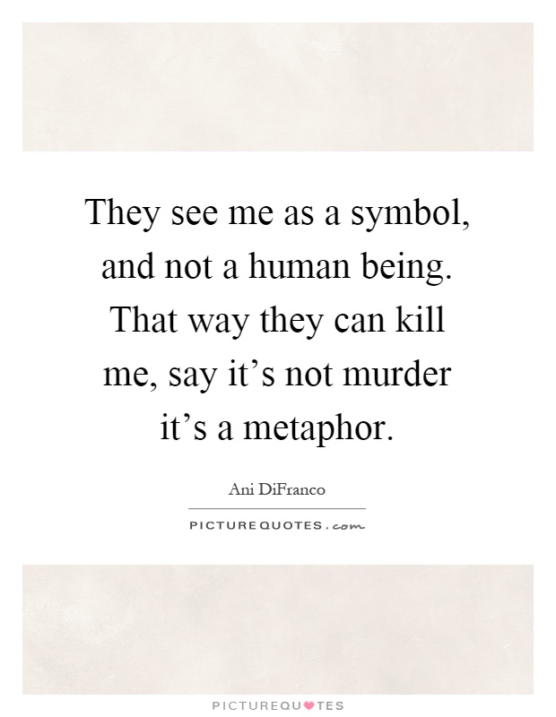 They see me as a symbol, and not a human being. That way they can kill me, say it's not murder it's a metaphor Picture Quote #1