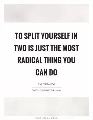 To split yourself in two is just the most radical thing you can do Picture Quote #1