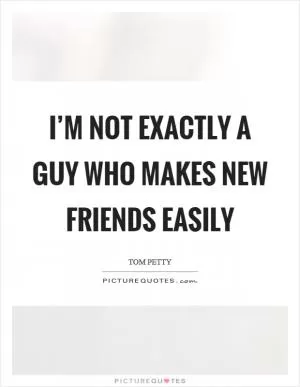 I’m not exactly a guy who makes new friends easily Picture Quote #1