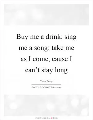 Buy me a drink, sing me a song; take me as I come, cause I can’t stay long Picture Quote #1