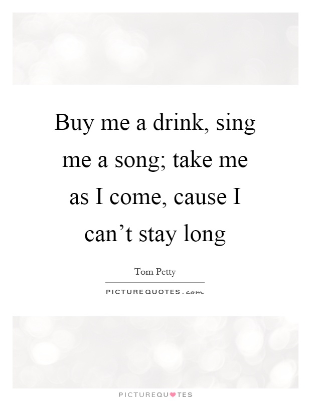 Buy me a drink, sing me a song; take me as I come, cause I can't stay long Picture Quote #1