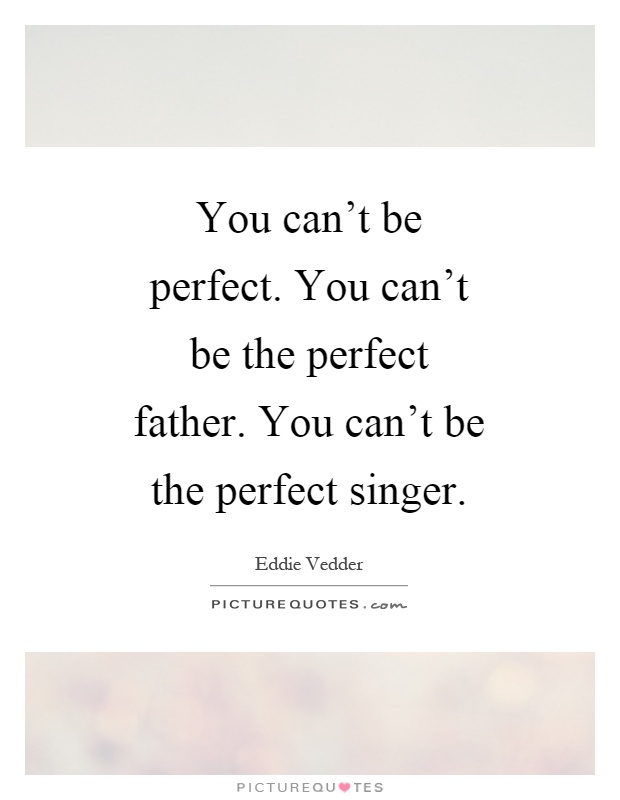 You can't be perfect. You can't be the perfect father. You can't be the perfect singer Picture Quote #1