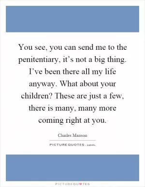 You see, you can send me to the penitentiary, it’s not a big thing. I’ve been there all my life anyway. What about your children? These are just a few, there is many, many more coming right at you Picture Quote #1
