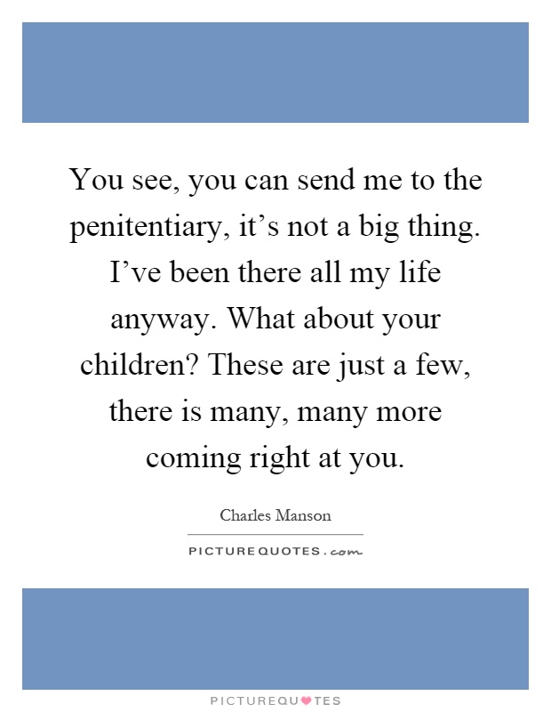 You see, you can send me to the penitentiary, it's not a big thing. I've been there all my life anyway. What about your children? These are just a few, there is many, many more coming right at you Picture Quote #1