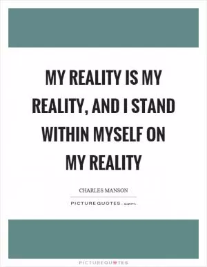 My reality is my reality, and I stand within myself on my reality Picture Quote #1