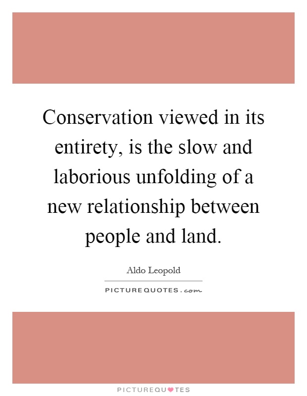 Conservation viewed in its entirety, is the slow and laborious unfolding of a new relationship between people and land Picture Quote #1