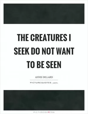 The creatures I seek do not want to be seen Picture Quote #1