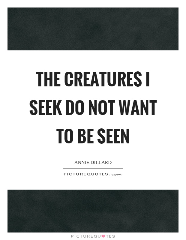 The creatures I seek do not want to be seen Picture Quote #1