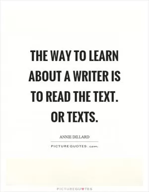 The way to learn about a writer is to read the text. Or texts Picture Quote #1
