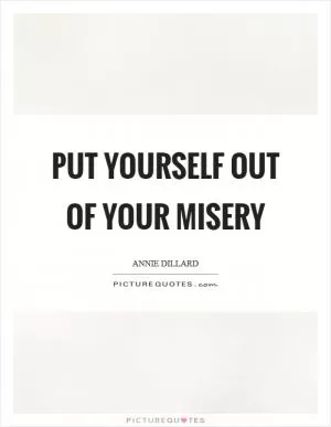 Put yourself out of your misery Picture Quote #1