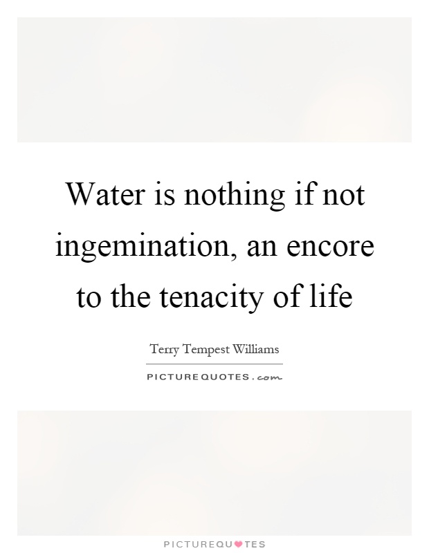 Water is nothing if not ingemination, an encore to the tenacity of life Picture Quote #1
