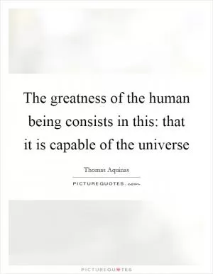 The greatness of the human being consists in this: that it is capable of the universe Picture Quote #1