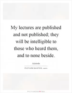 My lectures are published and not published; they will be intelligible to those who heard them, and to none beside Picture Quote #1