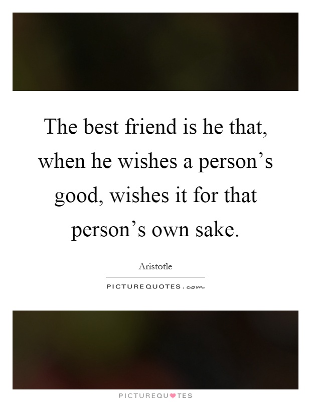 The best friend is he that, when he wishes a person's good, wishes it for that person's own sake Picture Quote #1