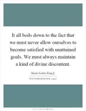 It all boils down to the fact that we must never allow ourselves to become satisfied with unattained goals. We must always maintain a kind of divine discontent Picture Quote #1