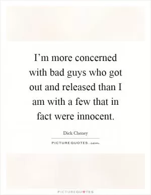I’m more concerned with bad guys who got out and released than I am with a few that in fact were innocent Picture Quote #1