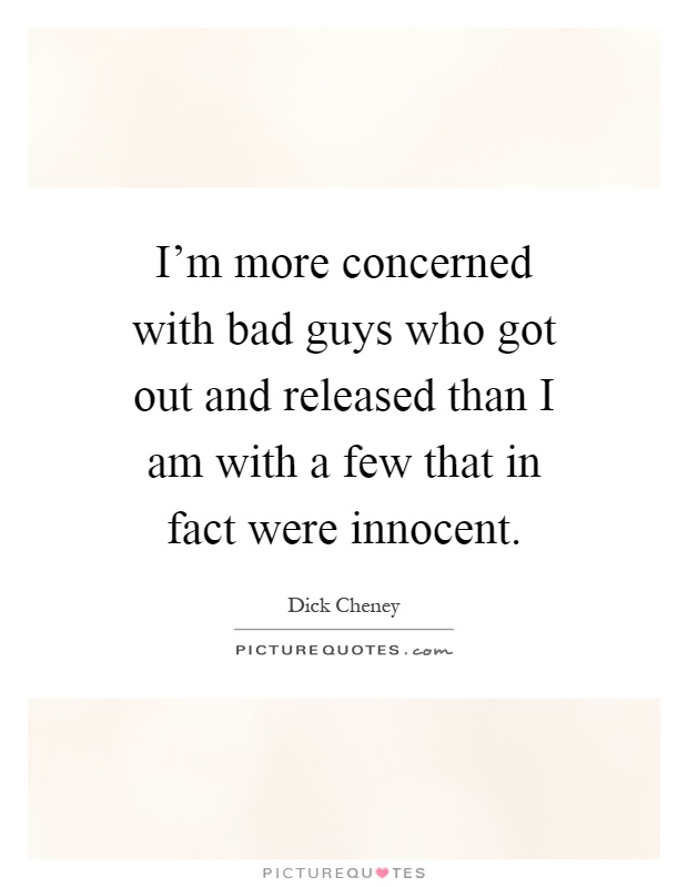 I'm more concerned with bad guys who got out and released than I am with a few that in fact were innocent Picture Quote #1