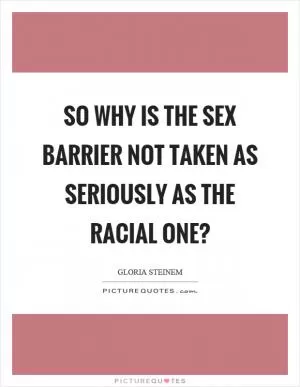 So why is the sex barrier not taken as seriously as the racial one? Picture Quote #1