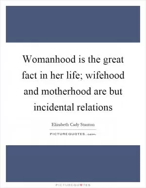 Womanhood is the great fact in her life; wifehood and motherhood are but incidental relations Picture Quote #1