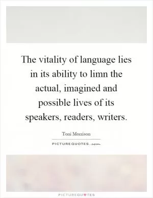 The vitality of language lies in its ability to limn the actual, imagined and possible lives of its speakers, readers, writers Picture Quote #1
