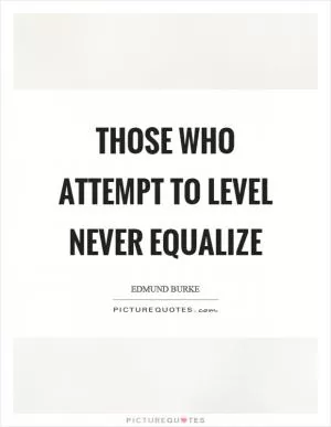 Those who attempt to level never equalize Picture Quote #1