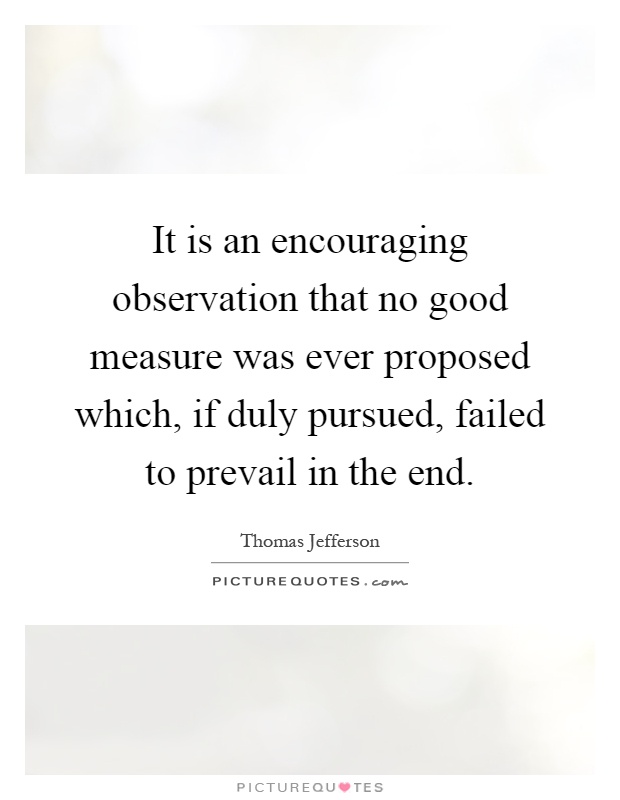 It is an encouraging observation that no good measure was ever proposed which, if duly pursued, failed to prevail in the end Picture Quote #1