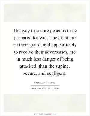 The way to secure peace is to be prepared for war. They that are on their guard, and appear ready to receive their adversaries, are in much less danger of being attacked, than the supine, secure, and negligent Picture Quote #1
