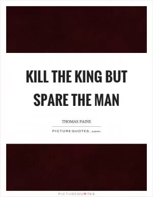 Kill the king but spare the man Picture Quote #1