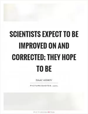 Scientists expect to be improved on and corrected; they hope to be Picture Quote #1