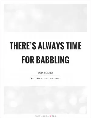 There’s always time for babbling Picture Quote #1