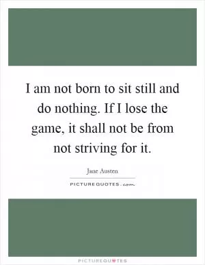 I am not born to sit still and do nothing. If I lose the game, it shall not be from not striving for it Picture Quote #1